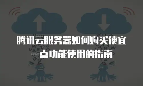 腾讯云服务器如何购买便宜一点功能使用的指南