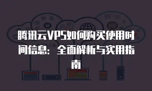 腾讯云VPS如何购买使用时间信息：全面解析与实用指南