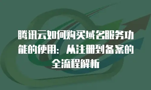腾讯云如何购买域名服务功能的使用：从注册到备案的全流程解析