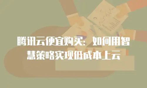 腾讯云便宜购买：如何用智慧策略实现低成本上云