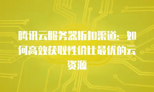 腾讯云服务器折扣渠道：如何高效获取性价比最优的云资源