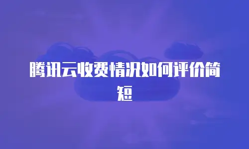 腾讯云收费情况如何评价简短