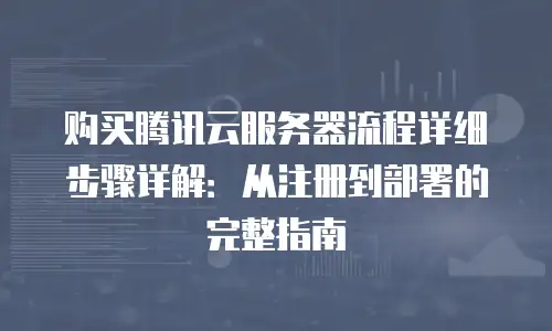 购买腾讯云服务器流程详细步骤详解：从注册到部署的完整指南