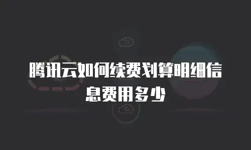 腾讯云如何续费划算明细信息费用多少