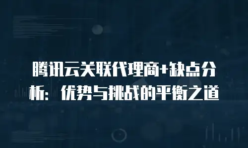 腾讯云关联代理商+缺点分析：优势与挑战的平衡之道