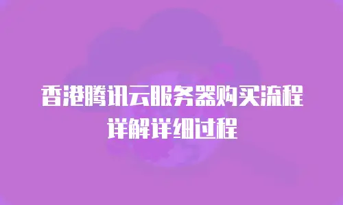 香港腾讯云服务器购买流程详解详细过程