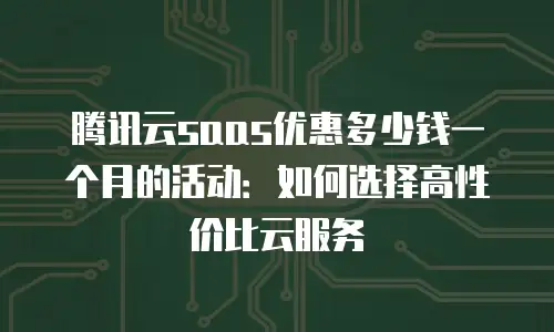腾讯云saas优惠多少钱一个月的活动：如何选择高性价比云服务