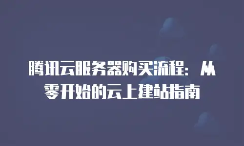 腾讯云服务器购买流程：从零开始的云上建站指南