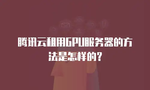 腾讯云租用GPU服务器的方法是怎样的？