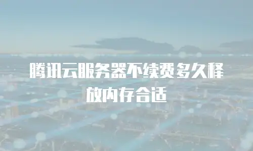 腾讯云服务器不续费多久释放内存合适