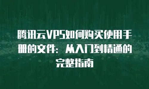 腾讯云VPS如何购买使用手册的文件：从入门到精通的完整指南