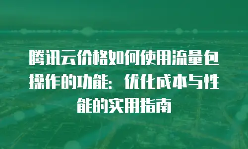 腾讯云价格如何使用流量包操作的功能：优化成本与性能的实用指南