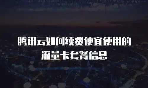 腾讯云如何续费便宜使用的流量卡套餐信息