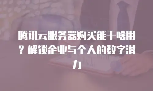 腾讯云服务器购买能干啥用？解锁企业与个人的数字潜力