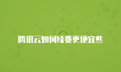 腾讯云如何续费更便宜些