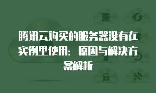 腾讯云购买的服务器没有在实例里使用：原因与解决方案解析