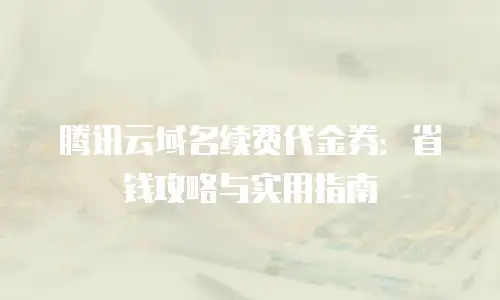 腾讯云域名续费代金券：省钱攻略与实用指南