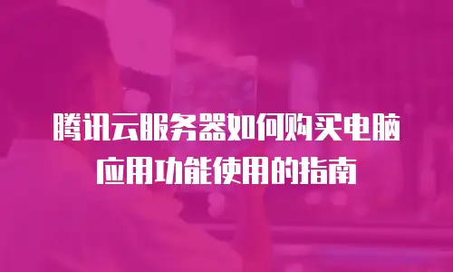 腾讯云服务器如何购买电脑应用功能使用的指南