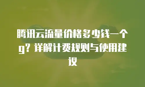 腾讯云流量价格多少钱一个g？详解计费规则与使用建议
