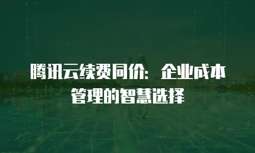 腾讯云续费同价：企业成本管理的智慧选择