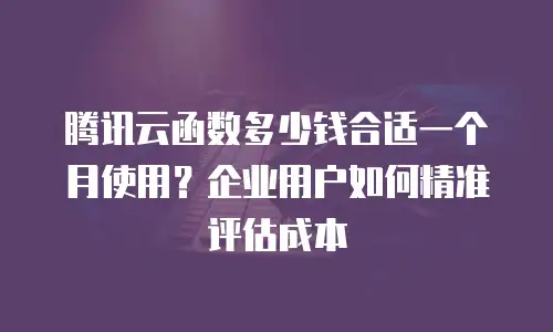 腾讯云函数多少钱合适一个月使用？企业用户如何精准评估成本