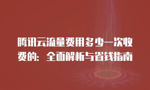 腾讯云流量费用多少一次收费的：全面解析与省钱指南