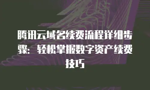 腾讯云域名续费流程详细步骤：轻松掌握数字资产续费技巧