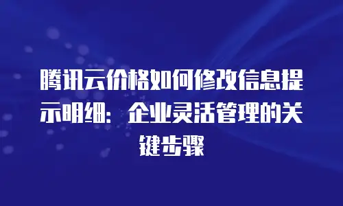 腾讯云价格如何修改信息提示明细：企业灵活管理的关键步骤