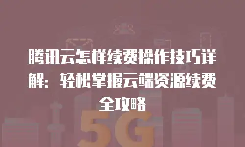 腾讯云怎样续费操作技巧详解：轻松掌握云端资源续费全攻略