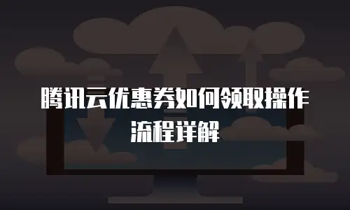 腾讯云优惠券如何领取操作流程详解