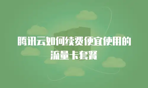 腾讯云如何续费便宜使用的流量卡套餐