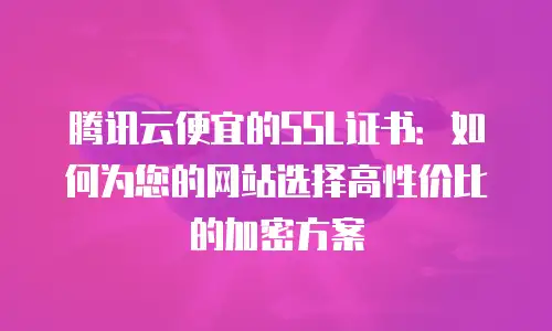 腾讯云便宜的SSL证书：如何为您的网站选择高性价比的加密方案