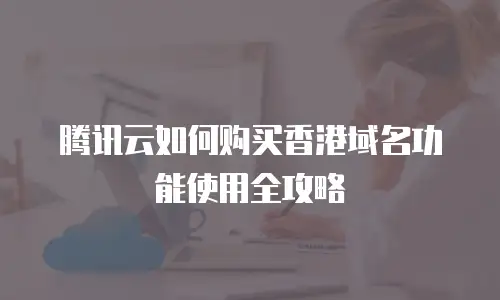 腾讯云如何购买香港域名功能使用全攻略