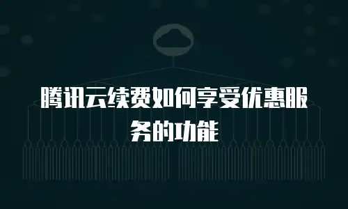 腾讯云续费如何享受优惠服务的功能