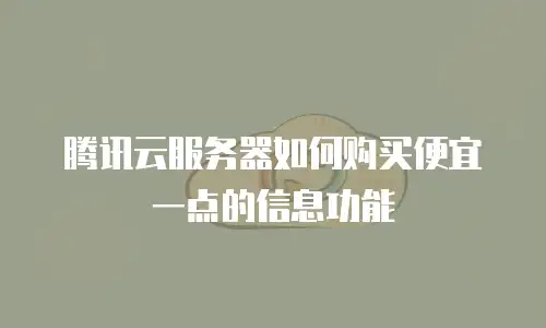 腾讯云服务器如何购买便宜一点的信息功能