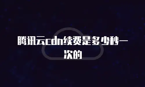 腾讯云cdn续费是多少秒一次的
