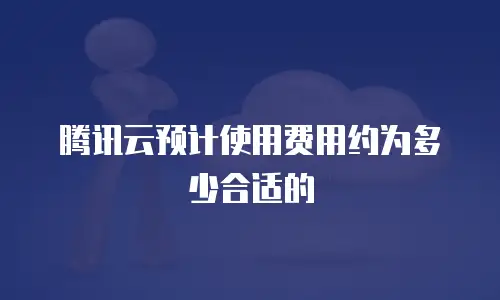 腾讯云预计使用费用约为多少合适的