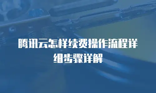 腾讯云怎样续费操作流程详细步骤详解