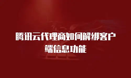 腾讯云代理商如何解绑客户端信息功能