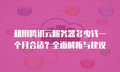 租用腾讯云服务器多少钱一个月合适？全面解析与建议