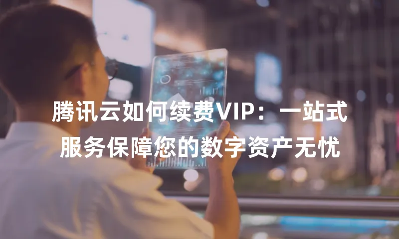 腾讯云如何续费VIP：一站式服务保障您的数字资产无忧