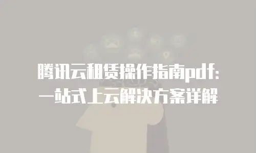 腾讯云租赁操作指南pdf：一站式上云解决方案详解