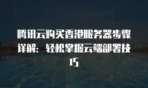 腾讯云购买香港服务器步骤详解：轻松掌握云端部署技巧