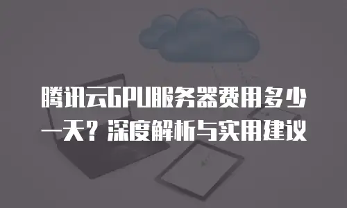 腾讯云GPU服务器费用多少一天？深度解析与实用建议