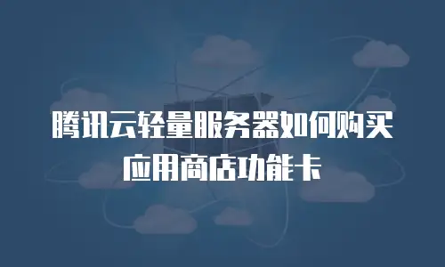 腾讯云轻量服务器如何购买应用商店功能卡