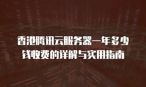 香港腾讯云服务器一年多少钱收费的详解与实用指南