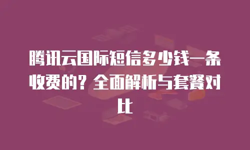 腾讯云国际短信多少钱一条收费的？全面解析与套餐对比