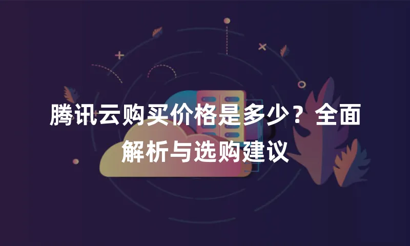 腾讯云购买价格是多少？全面解析与选购建议