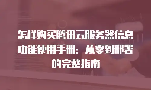 怎样购买腾讯云服务器信息功能使用手册：从零到部署的完整指南