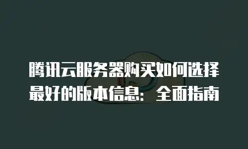 腾讯云服务器购买如何选择最好的版本信息：全面指南
